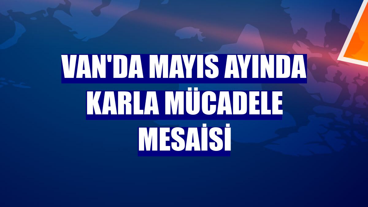 Van'da mayıs ayında karla mücadele mesaisi