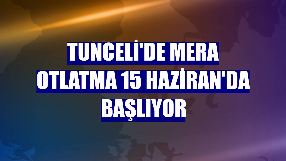 Tunceli'de mera otlatma 15 Haziran'da başlıyor