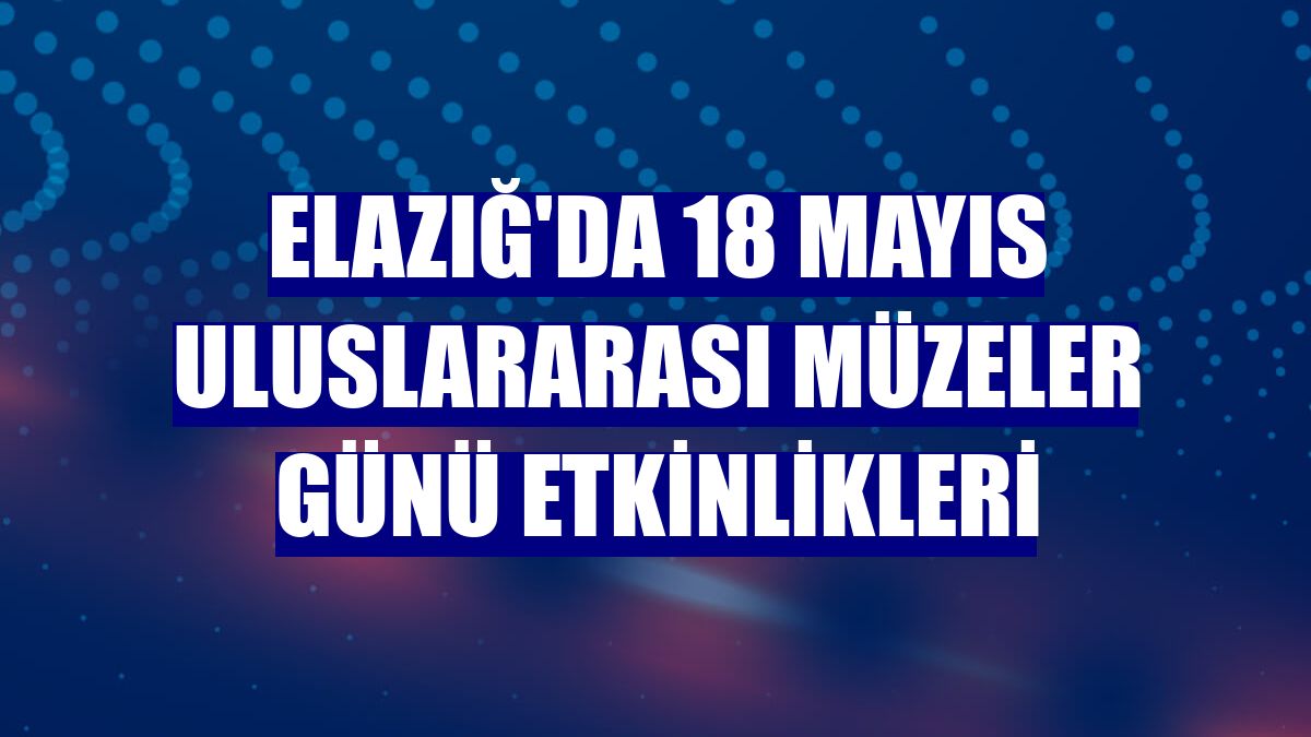 Elazığ'da 18 Mayıs Uluslararası Müzeler Günü etkinlikleri