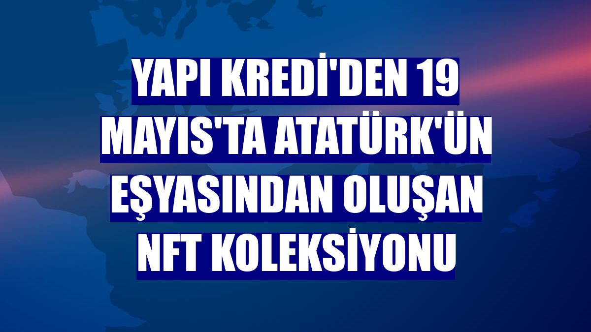 Yapı Kredi'den 19 Mayıs'ta Atatürk'ün eşyasından oluşan NFT koleksiyonu
