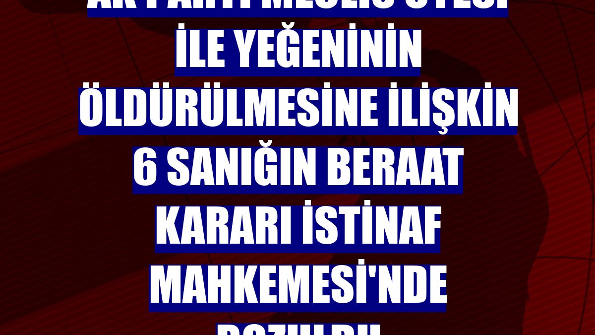 AK Parti Meclis Üyesi ile yeğeninin öldürülmesine ilişkin 6 sanığın beraat kararı İstinaf Mahkemesi'nde bozuldu