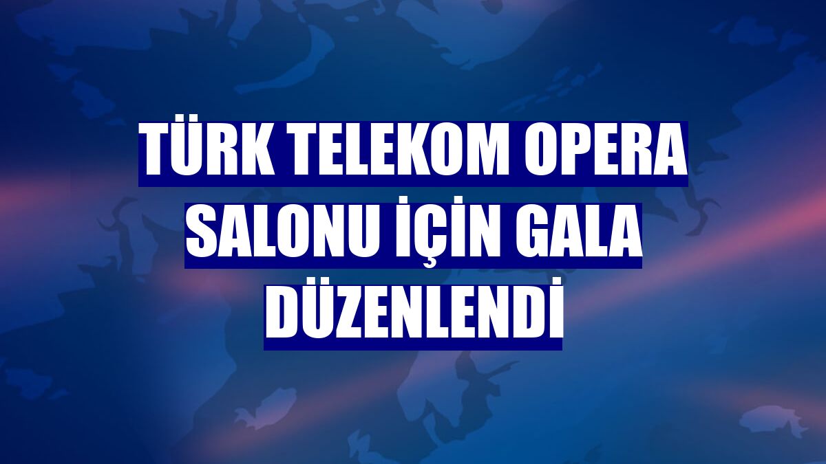 Türk Telekom Opera Salonu için gala düzenlendi