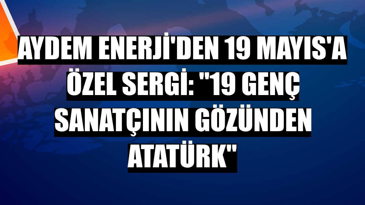 Aydem Enerji'den 19 Mayıs'a özel sergi: '19 Genç Sanatçının Gözünden Atatürk'