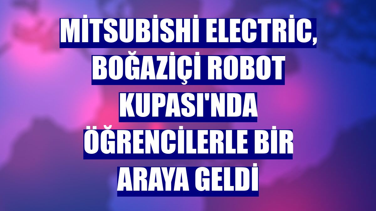Mitsubishi Electric, Boğaziçi Robot Kupası'nda öğrencilerle bir araya geldi