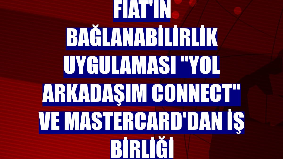 Fiat'ın bağlanabilirlik uygulaması "Yol Arkadaşım Connect" ve Mastercard'dan iş birliği