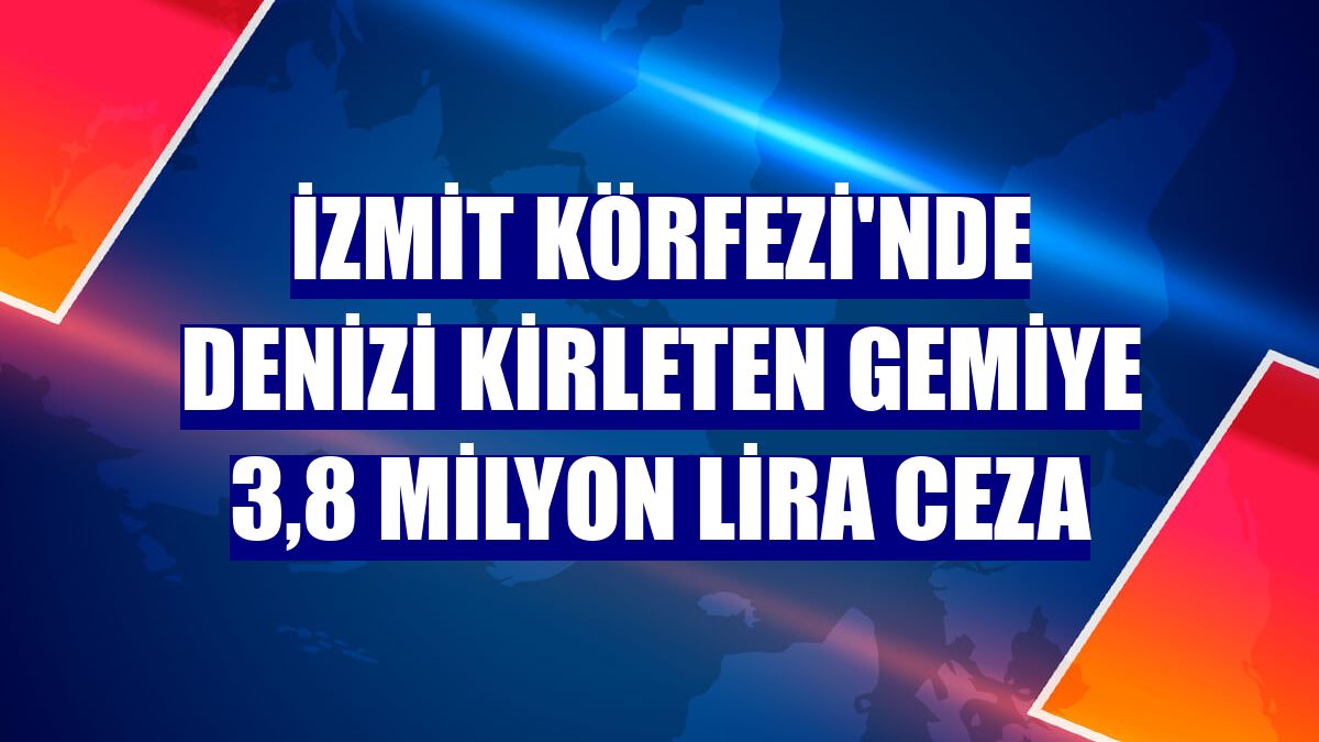 İzmit Körfezi'nde denizi kirleten gemiye 3,8 milyon lira ceza