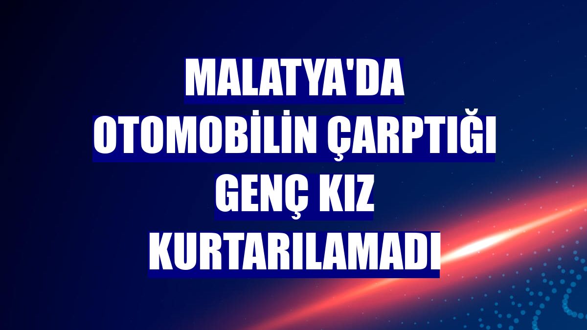 Malatya'da otomobilin çarptığı genç kız kurtarılamadı