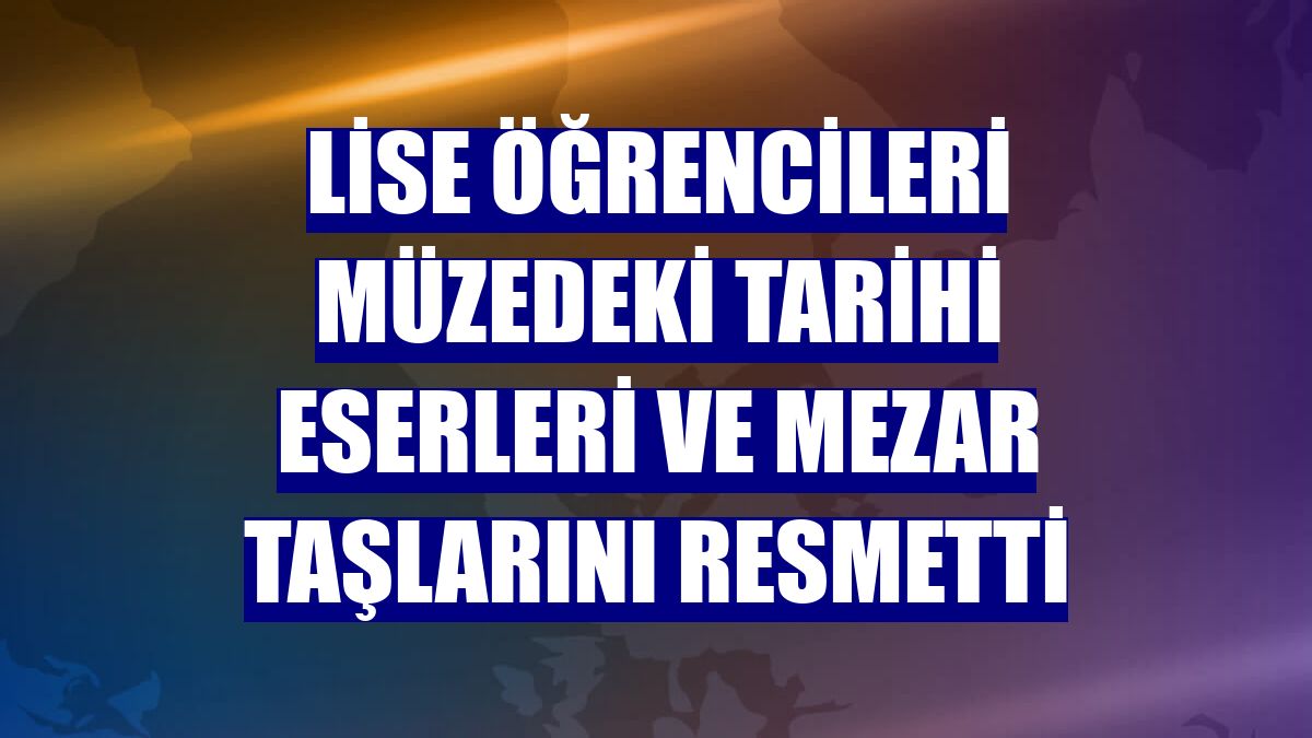 Lise öğrencileri müzedeki tarihi eserleri ve mezar taşlarını resmetti