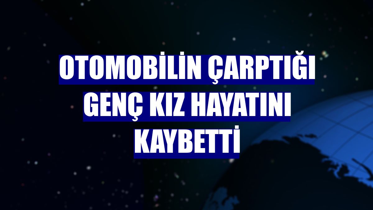 Otomobilin çarptığı genç kız hayatını kaybetti