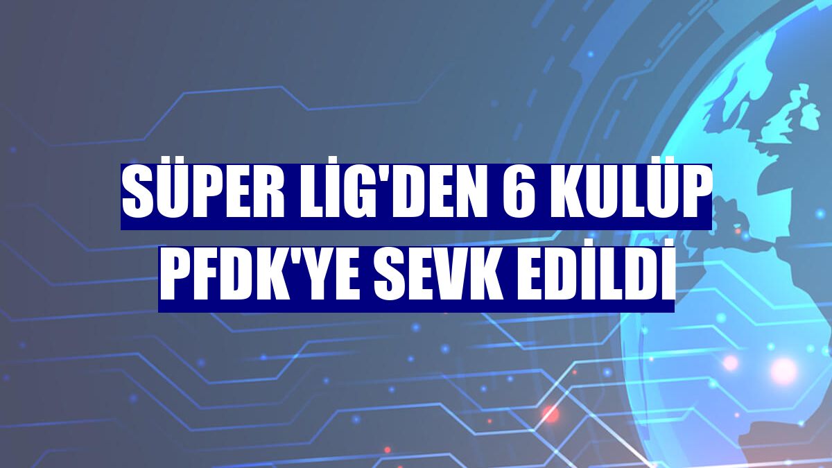 Süper Lig'den 6 kulüp PFDK'ye sevk edildi