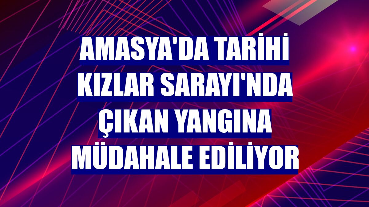 Amasya'da tarihi Kızlar Sarayı'nda çıkan yangına müdahale ediliyor