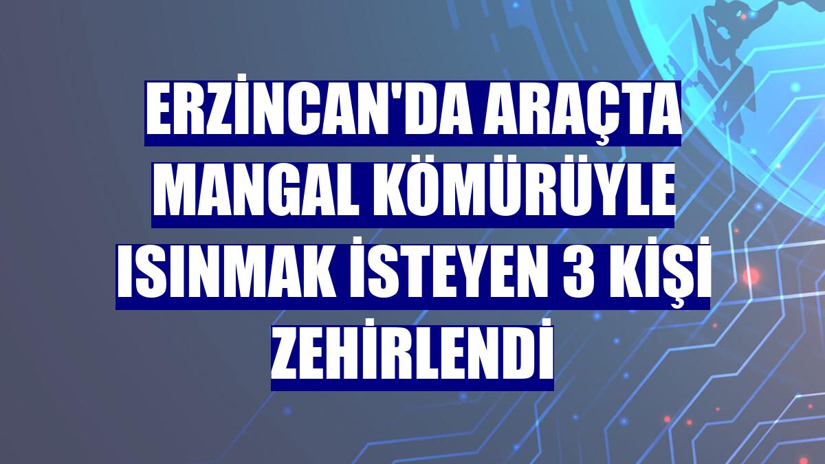 Erzincan'da araçta mangal kömürüyle ısınmak isteyen 3 kişi zehirlendi