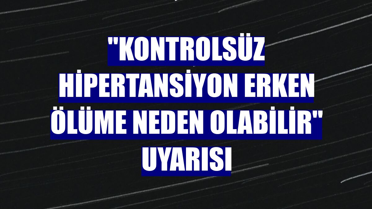 "Kontrolsüz hipertansiyon erken ölüme neden olabilir" uyarısı
