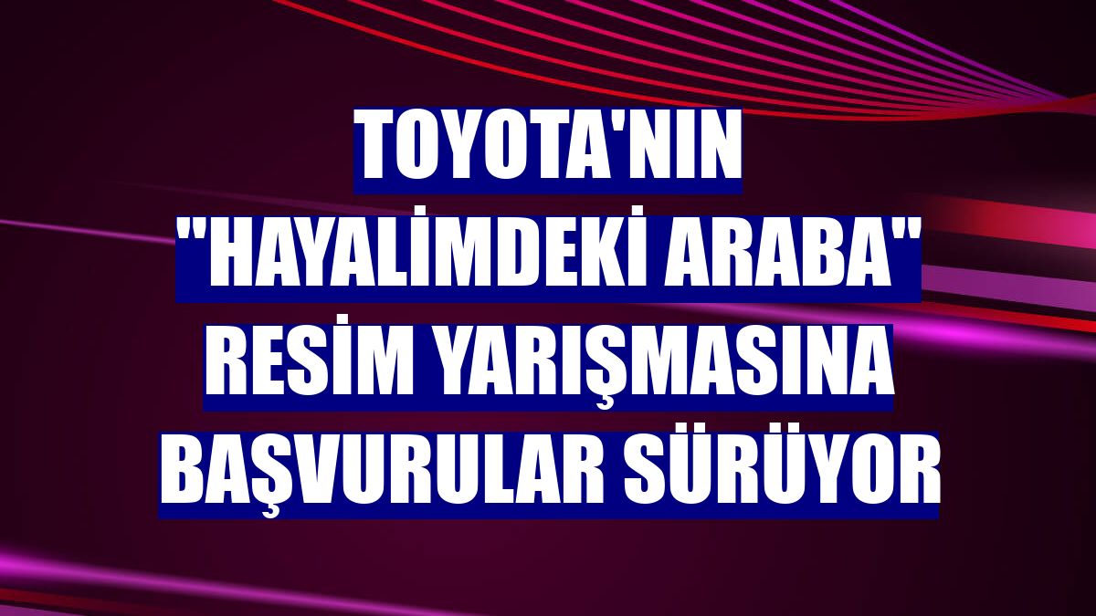 Toyota'nın "Hayalimdeki Araba" resim yarışmasına başvurular sürüyor