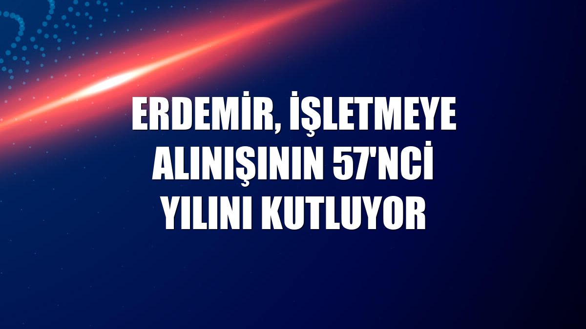 Erdemir, işletmeye alınışının 57'nci yılını kutluyor