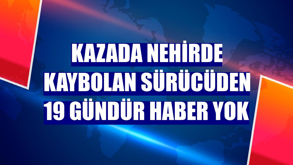 Kazada nehirde kaybolan sürücüden 19 gündür haber yok