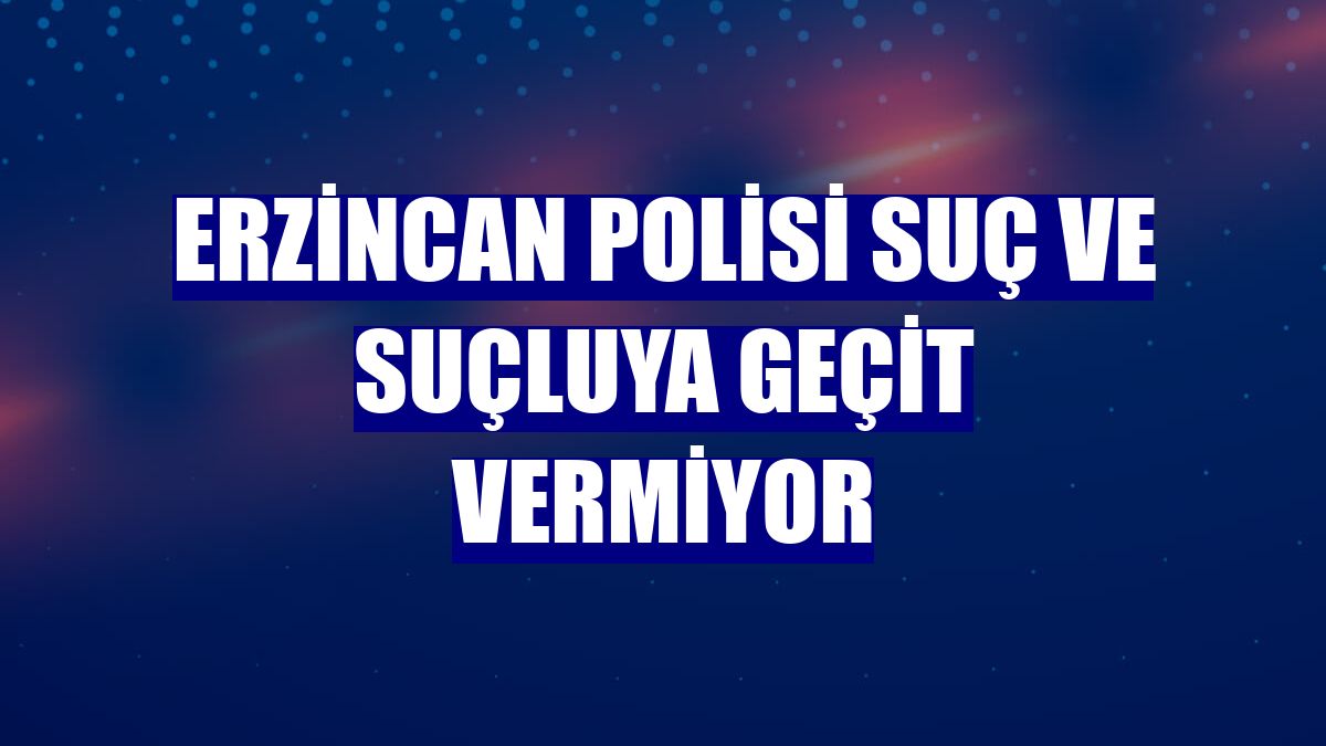 Erzincan polisi suç ve suçluya geçit vermiyor