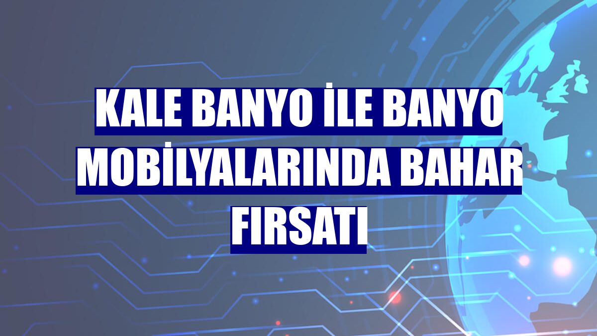 Kale Banyo ile banyo mobilyalarında bahar fırsatı