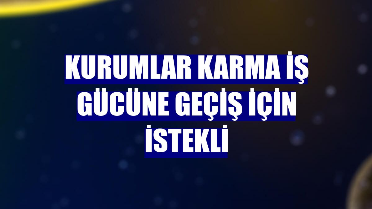Kurumlar karma iş gücüne geçiş için istekli