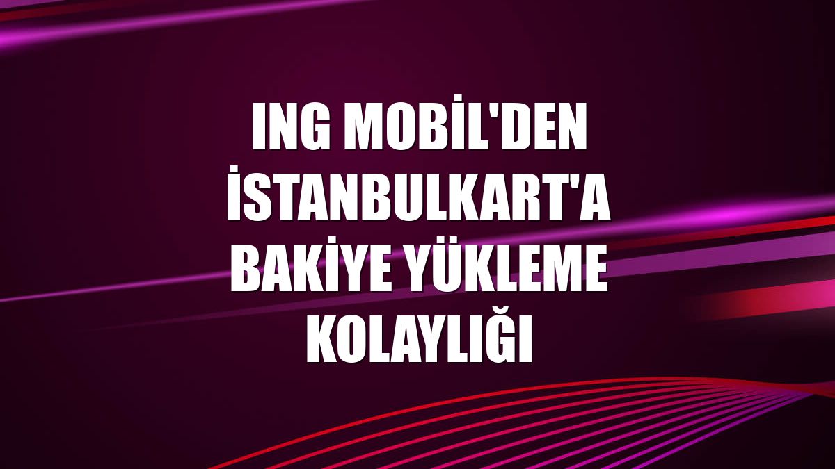 ING Mobil'den İstanbulkart'a bakiye yükleme kolaylığı