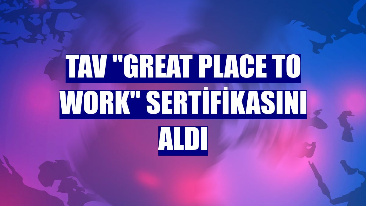 TAV "Great Place To Work" sertifikasını aldı