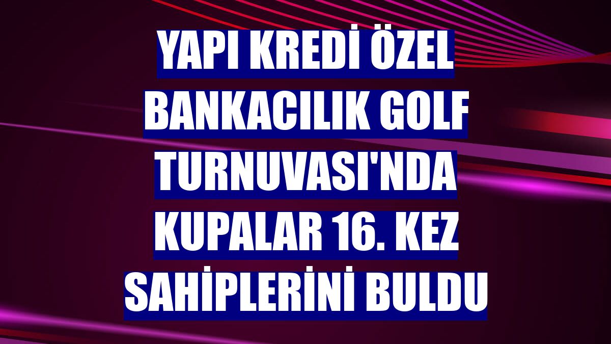 Yapı Kredi Özel Bankacılık Golf Turnuvası'nda kupalar 16. kez sahiplerini buldu