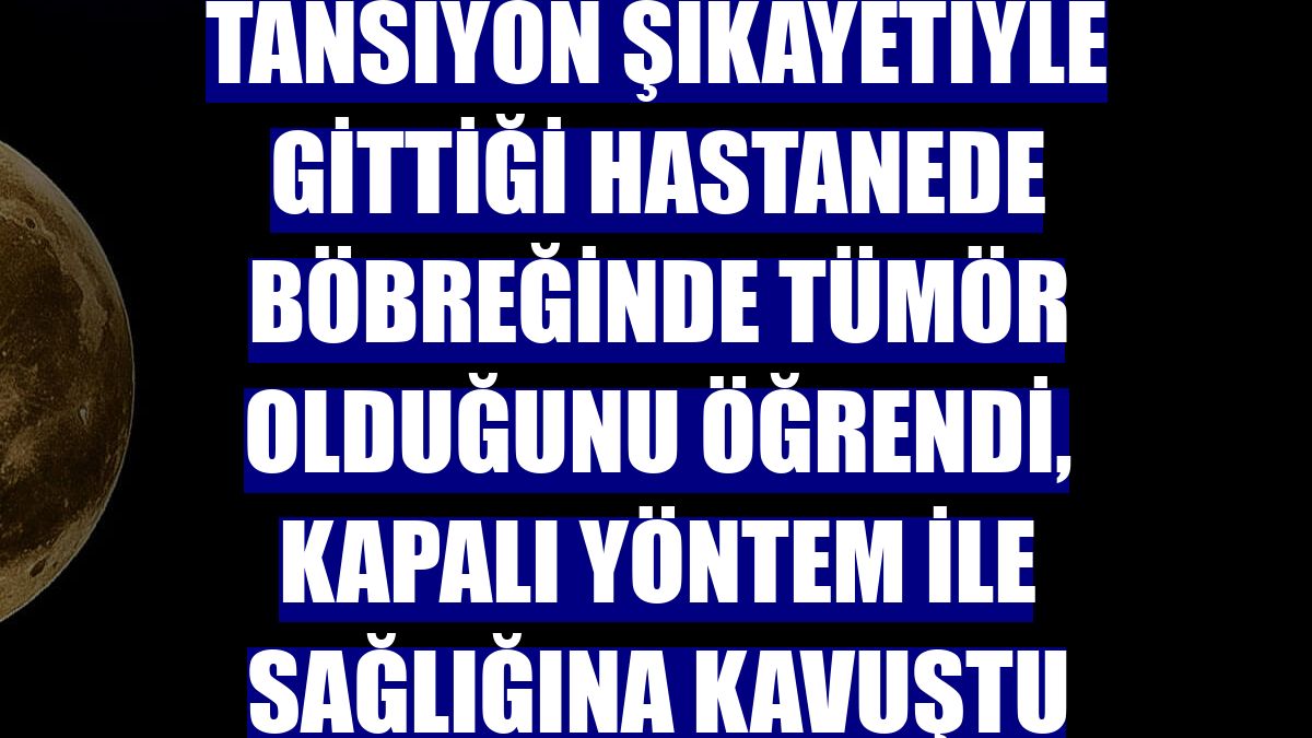 Tansiyon şikayetiyle gittiği hastanede böbreğinde tümör olduğunu öğrendi, kapalı yöntem ile sağlığına kavuştu