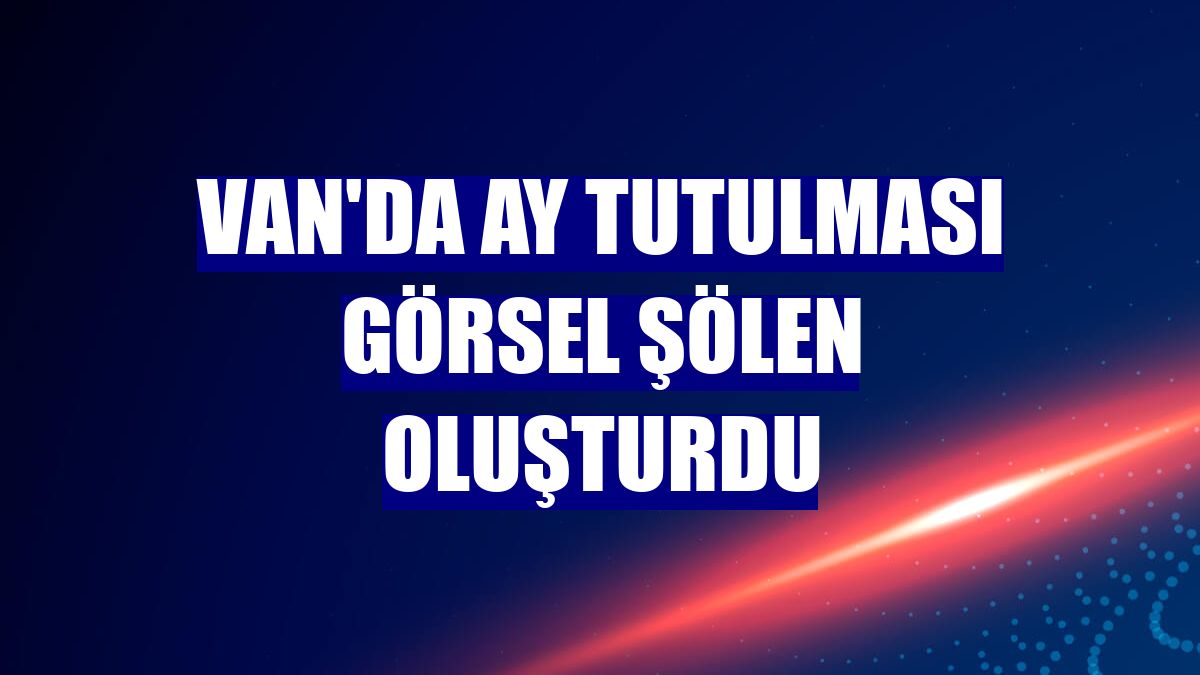 Van'da Ay tutulması görsel şölen oluşturdu
