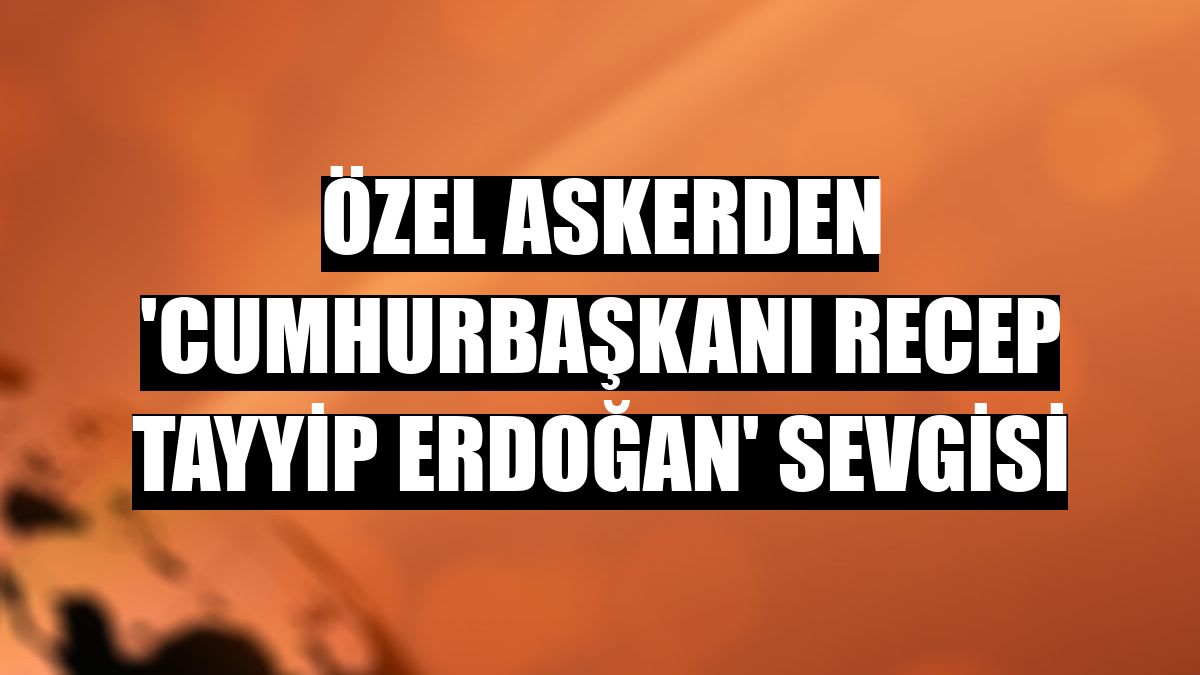 Özel askerden 'Cumhurbaşkanı Recep Tayyip Erdoğan' sevgisi