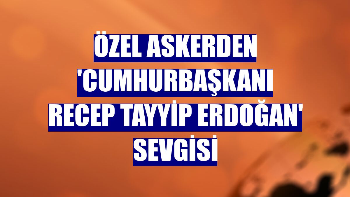 Özel askerden 'Cumhurbaşkanı Recep Tayyip Erdoğan' sevgisi