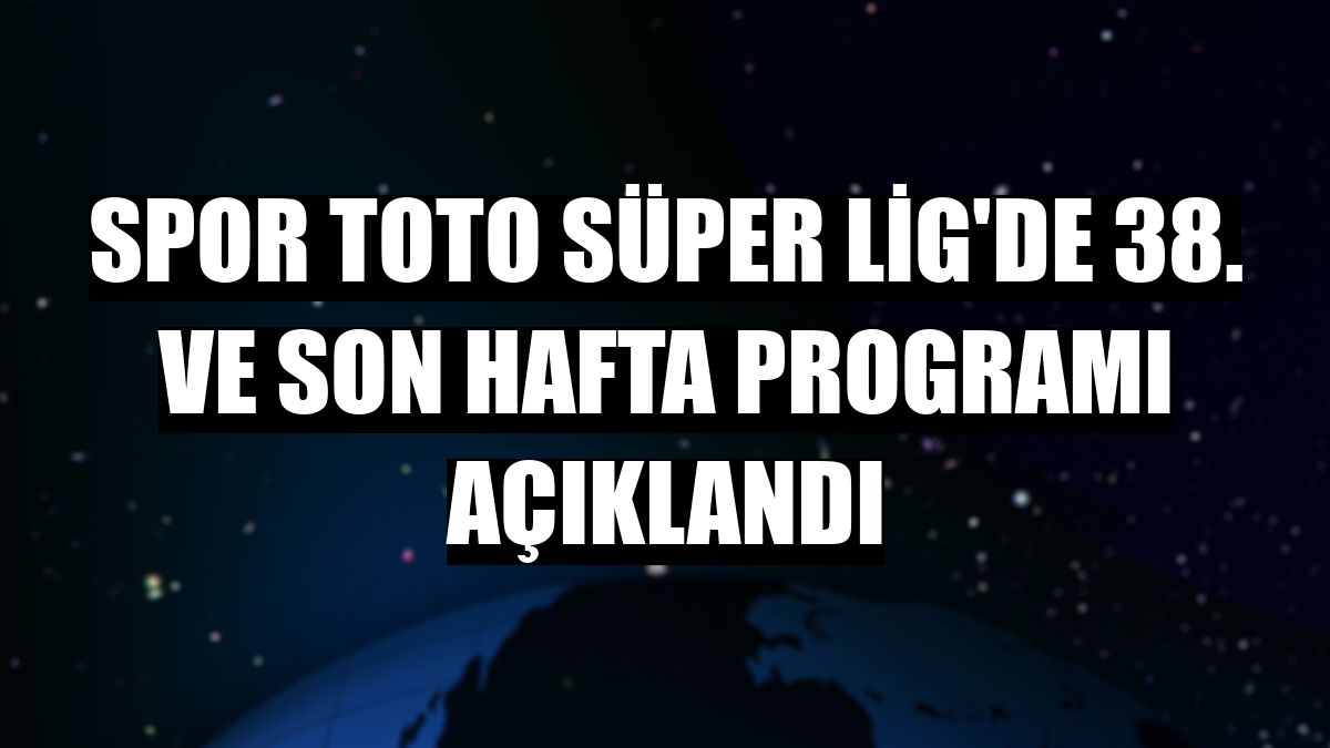 Spor Toto Süper Lig'de 38. ve son hafta programı açıklandı