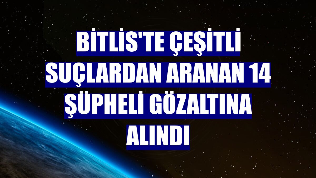 Bitlis'te çeşitli suçlardan aranan 14 şüpheli gözaltına alındı