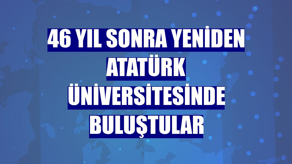 46 yıl sonra yeniden Atatürk Üniversitesinde buluştular