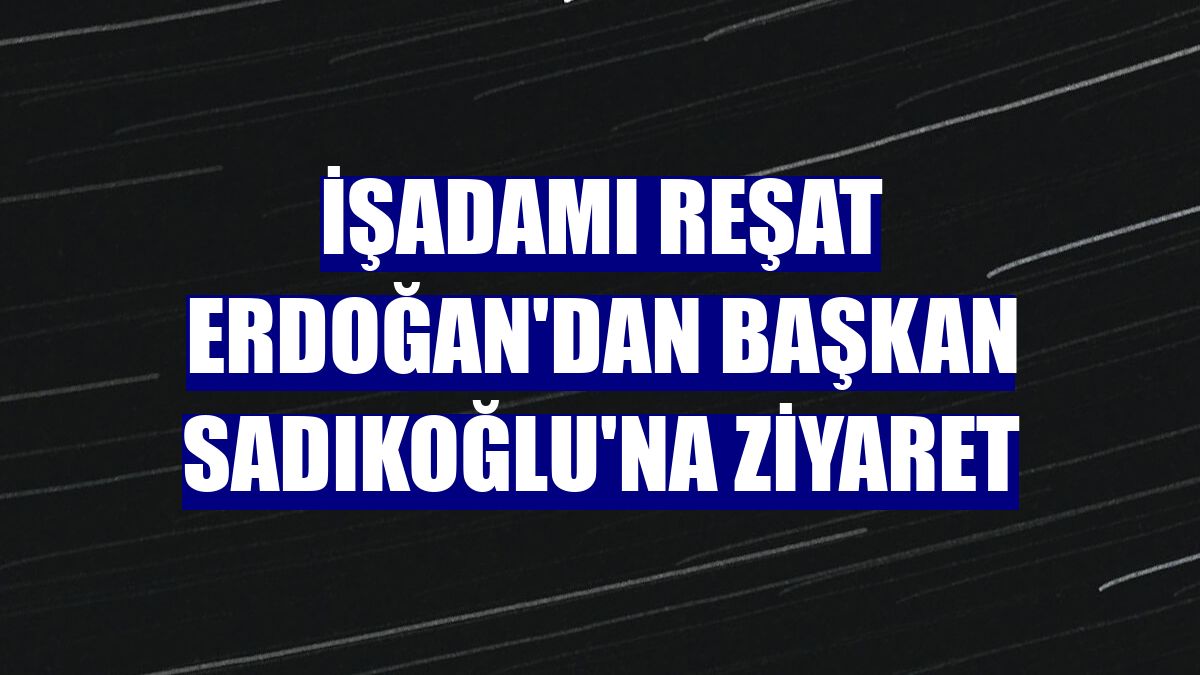 İşadamı Reşat Erdoğan'dan Başkan Sadıkoğlu'na ziyaret