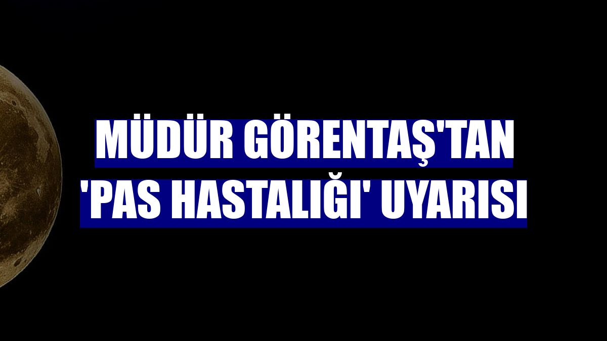Müdür Görentaş'tan 'Pas Hastalığı' uyarısı