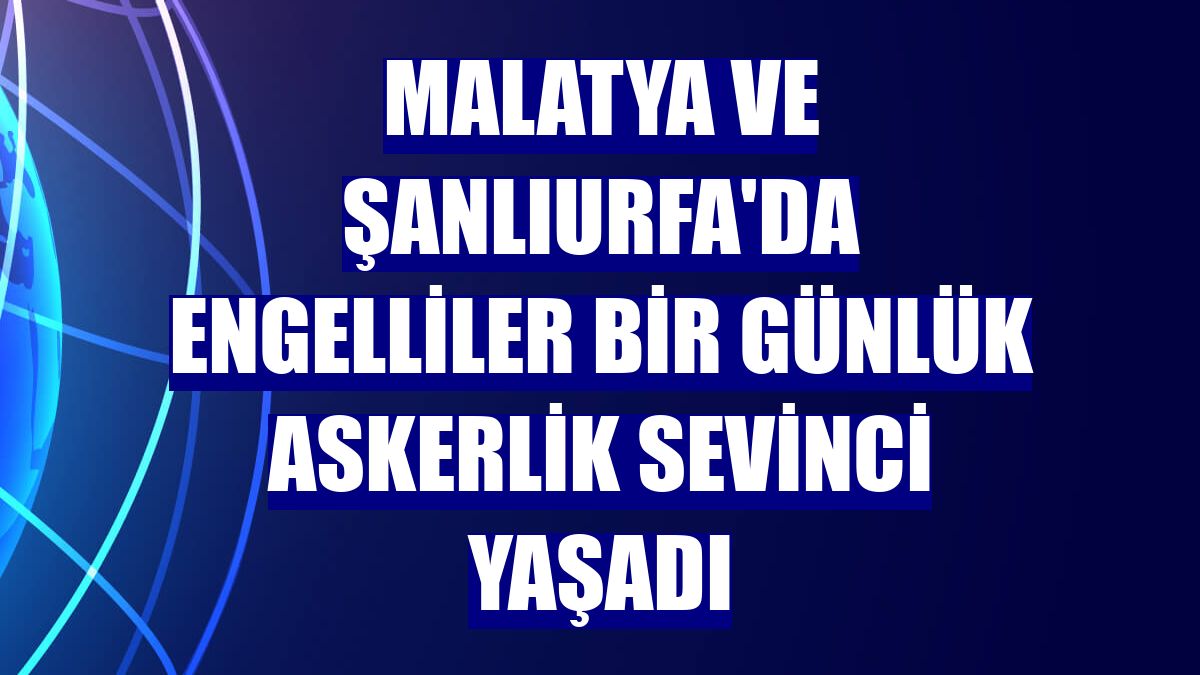 Malatya ve Şanlıurfa'da engelliler bir günlük askerlik sevinci yaşadı