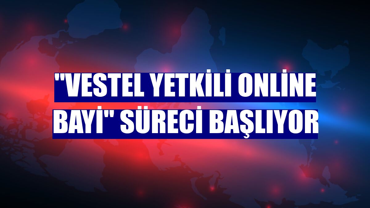 "Vestel Yetkili Online Bayi" süreci başlıyor