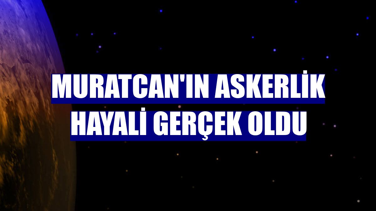 Muratcan'ın askerlik hayali gerçek oldu