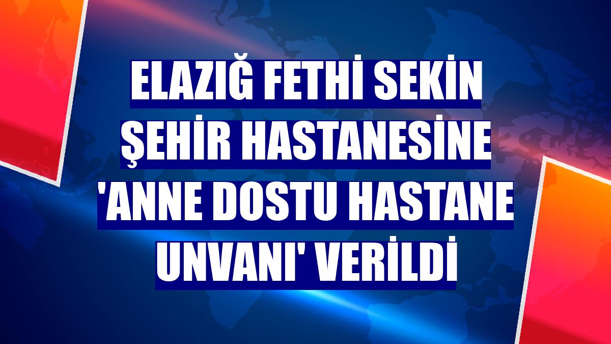 Elazığ Fethi Sekin Şehir Hastanesine 'Anne dostu hastane unvanı' verildi