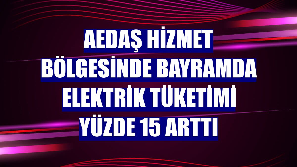 AEDAŞ hizmet bölgesinde bayramda elektrik tüketimi yüzde 15 arttı