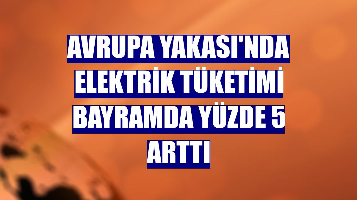Avrupa Yakası'nda elektrik tüketimi bayramda yüzde 5 arttı