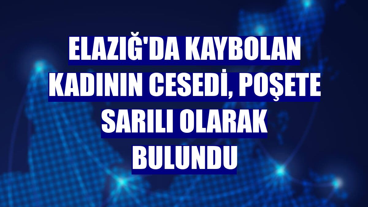 Elazığ'da kaybolan kadının cesedi, poşete sarılı olarak bulundu