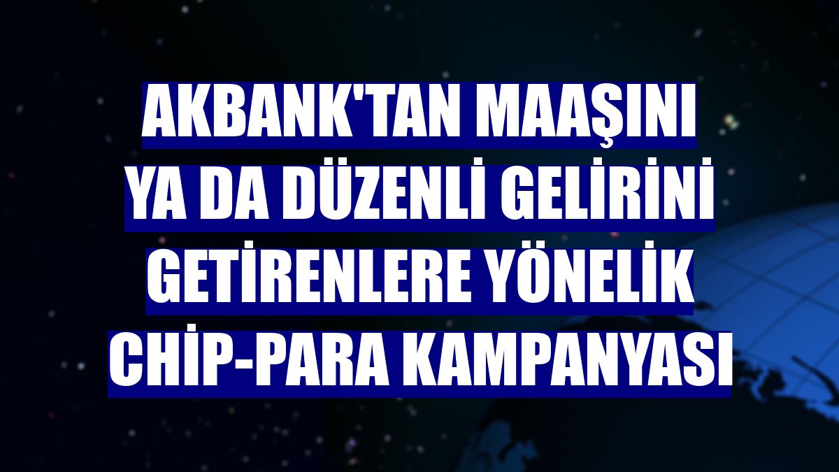 Akbank'tan maaşını ya da düzenli gelirini getirenlere yönelik chip-para kampanyası