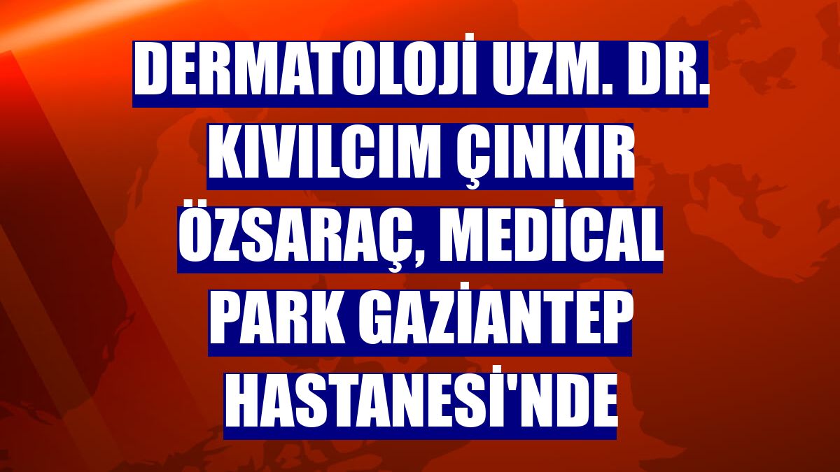 Dermatoloji Uzm. Dr. Kıvılcım Çınkır Özsaraç, Medical Park Gaziantep Hastanesi'nde