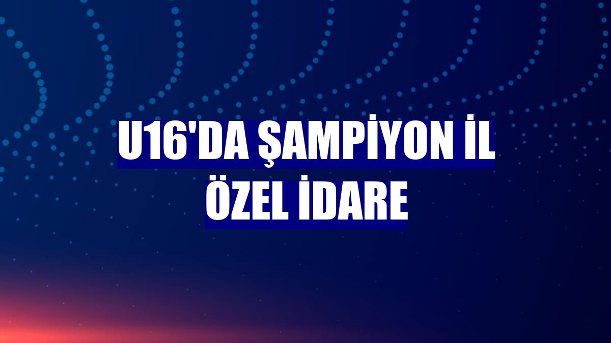 U16'da şampiyon İl Özel İdare