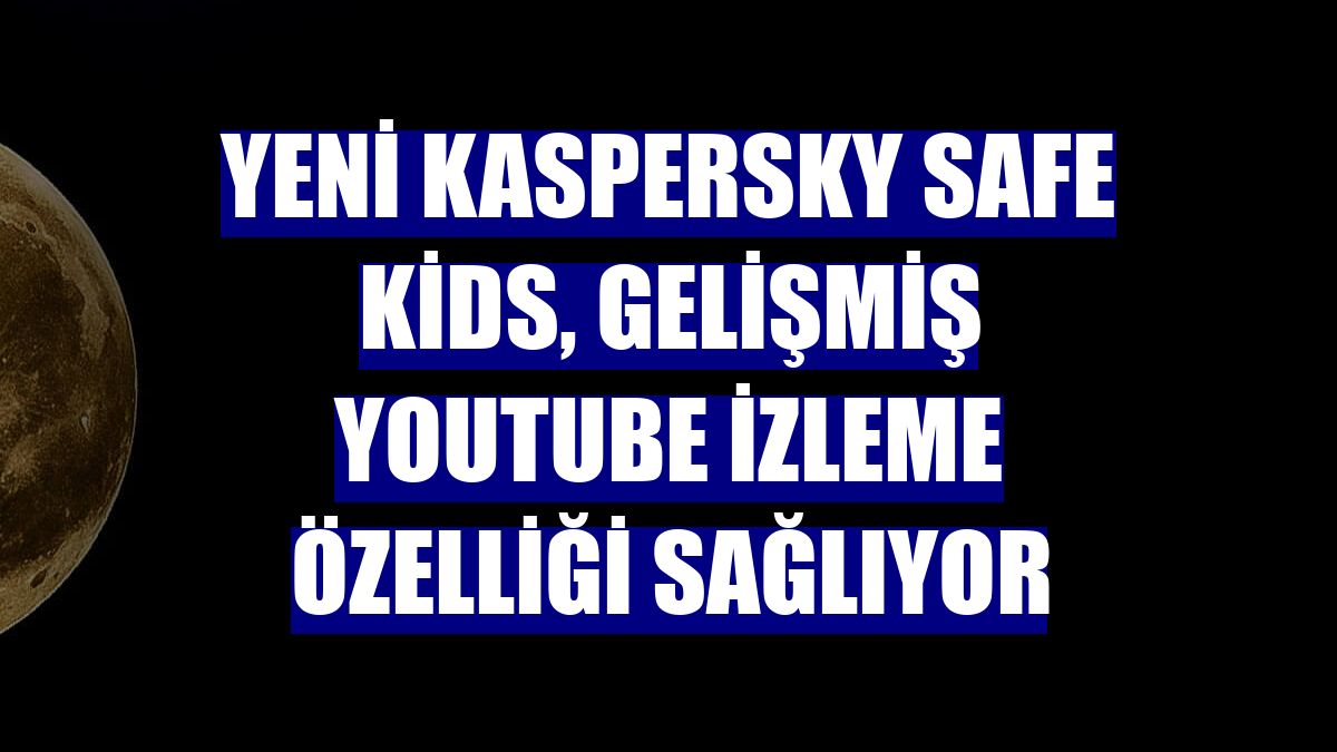 Yeni Kaspersky Safe Kids, gelişmiş YouTube izleme özelliği sağlıyor