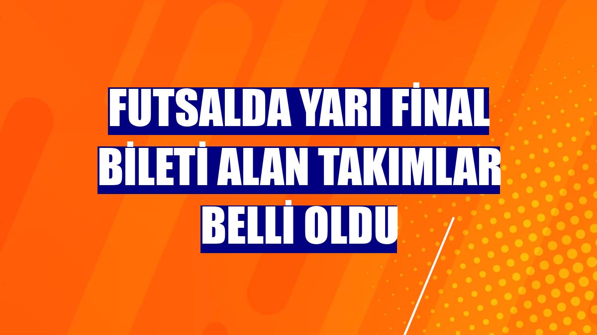 Futsalda yarı final bileti alan takımlar belli oldu