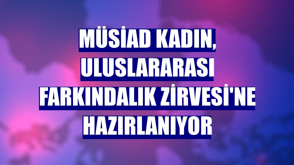 MÜSİAD Kadın, Uluslararası Farkındalık Zirvesi'ne hazırlanıyor