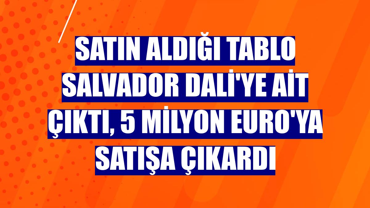 Satın aldığı tablo Salvador Dali'ye ait çıktı, 5 milyon Euro'ya satışa çıkardı
