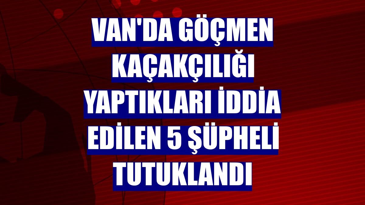 Van'da göçmen kaçakçılığı yaptıkları iddia edilen 5 şüpheli tutuklandı